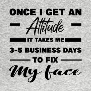 Once I Get An Attitude It Takes Me 3-5 Business Days To Fix My Face T-Shirt